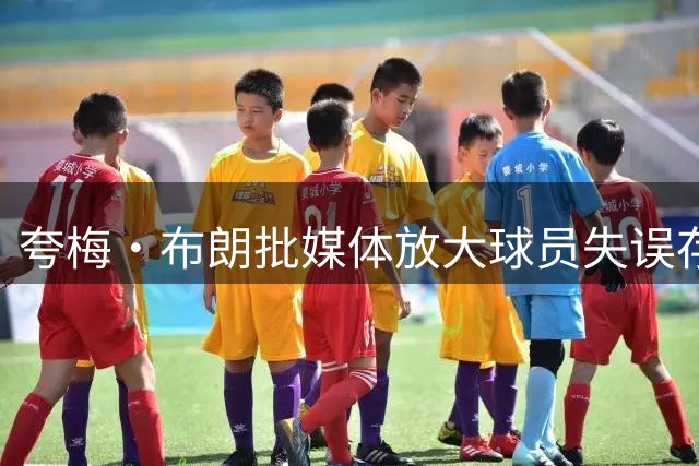 夸梅·布朗批媒体放大球员失误存在双标现象